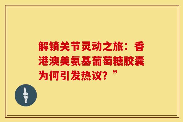 解锁关节灵动之旅：香港澳美氨基葡萄糖胶囊为何引发热议？”
