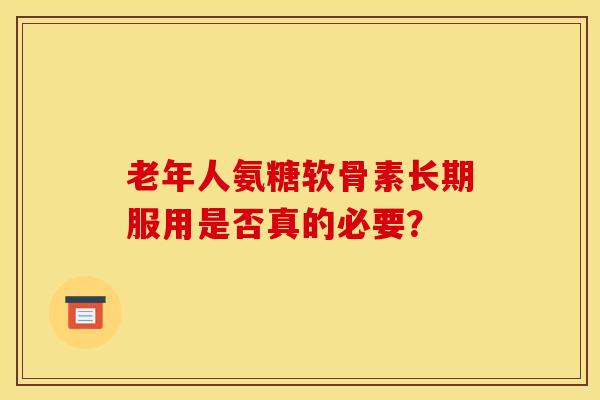老年人氨糖软骨素长期服用是否真的必要？