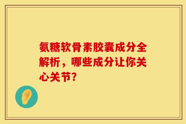 氨糖软骨素胶囊成分全解析，哪些成分让你关心关节？