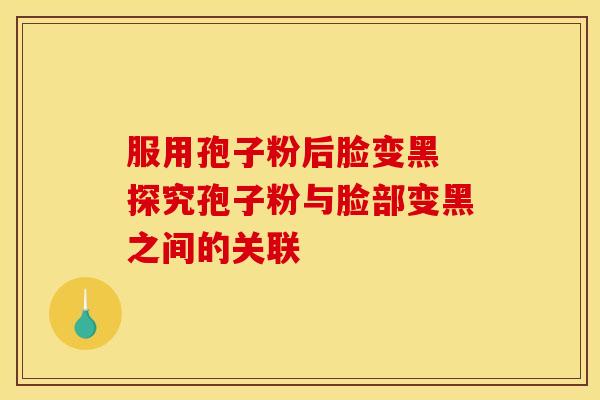 服用孢子粉后脸变黑 探究孢子粉与脸部变黑之间的关联