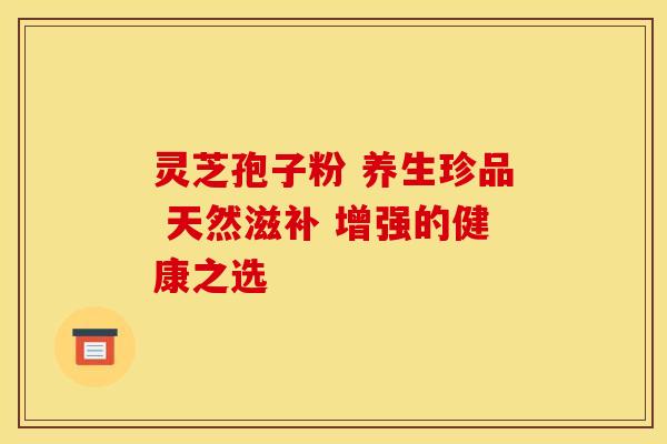灵芝孢子粉 养生珍品 天然滋补 增强的健康之选