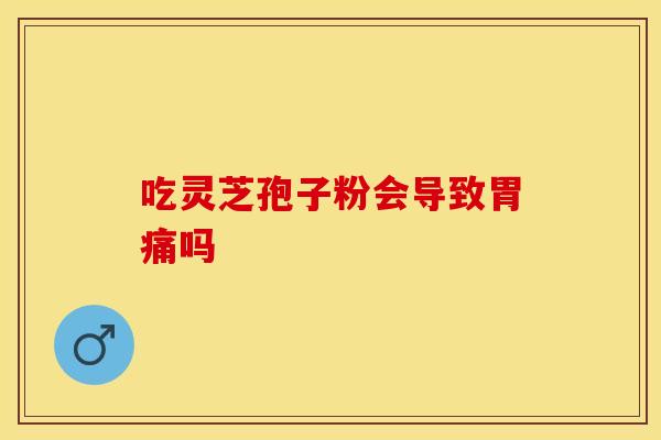 吃灵芝孢子粉会导致胃痛吗