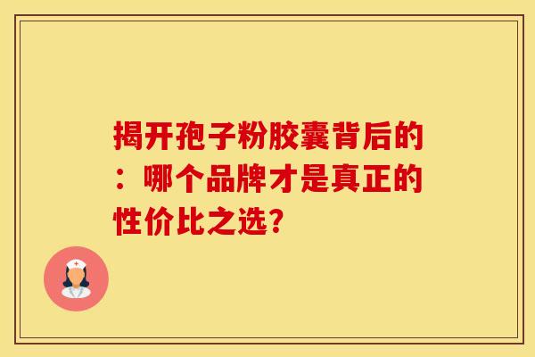 揭开孢子粉胶囊背后的:哪个品牌才是真正的性价比之选? 揭开孢子粉胶囊背后的:哪个品牌才是真正的性价比之选?