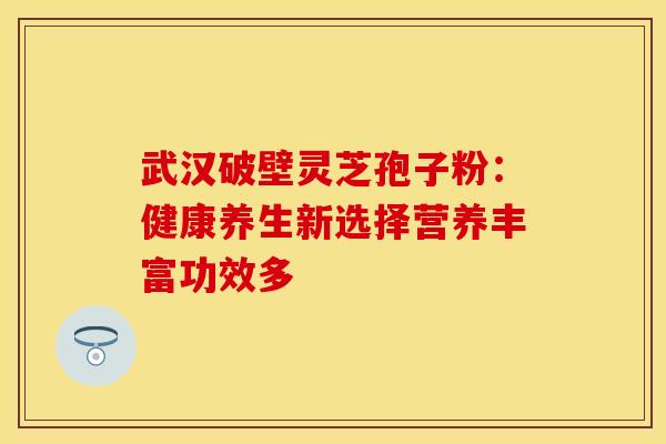 武汉破壁灵芝孢子粉：健康养生新选择营养丰富功效多