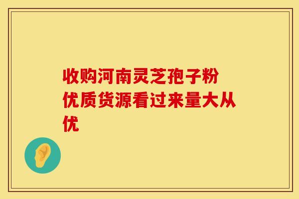 收购河南灵芝孢子粉 优质货源看过来量大从优