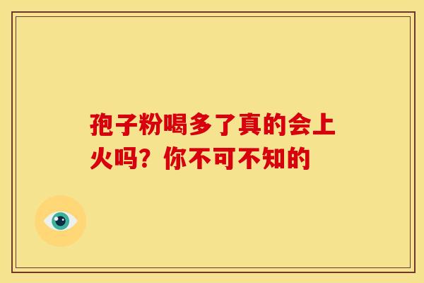 孢子粉喝多了真的会上火吗？你不可不知的