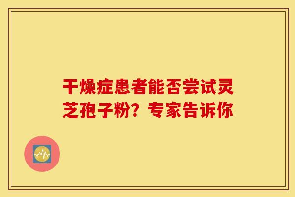 干燥症患者能否尝试灵芝孢子粉？专家告诉你