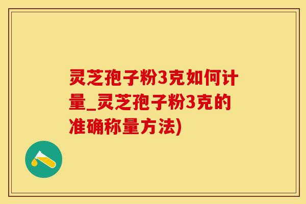 灵芝孢子粉3克如何计量_灵芝孢子粉3克的准确称量方法)