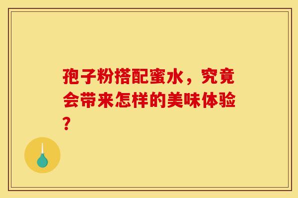 孢子粉搭配蜜水，究竟会带来怎样的美味体验？