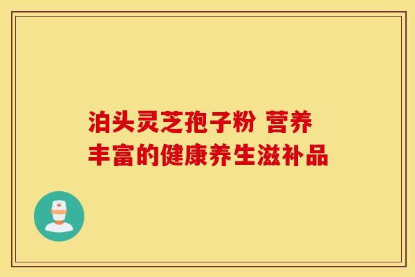 泊头灵芝孢子粉 营养丰富的健康养生滋补品
