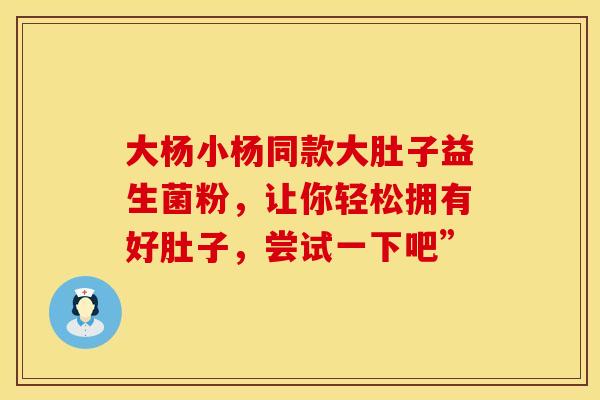 大杨小杨同款大肚子益生菌粉，让你轻松拥有好肚子，尝试一下吧”