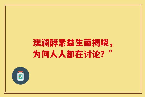 澳澜酵素益生菌揭晓，为何人人都在讨论？”