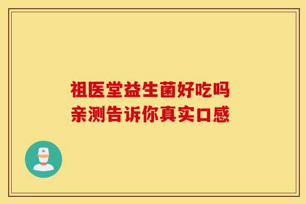 祖医堂益生菌好吃吗 亲测告诉你真实口感