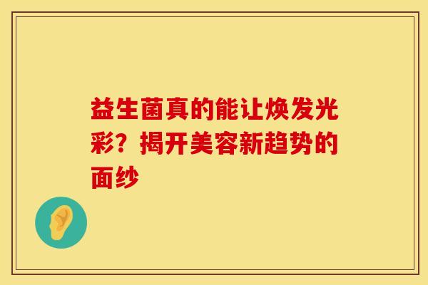 益生菌真的能让焕发光彩?揭开美容新趋势的面纱 益生菌真的能让焕发光彩?揭开美容新趋势的面纱