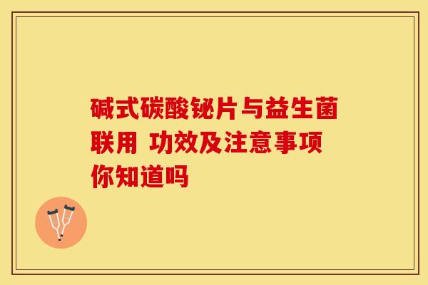 碱式碳酸铋片与益生菌联用 功效及注意事项你知道吗