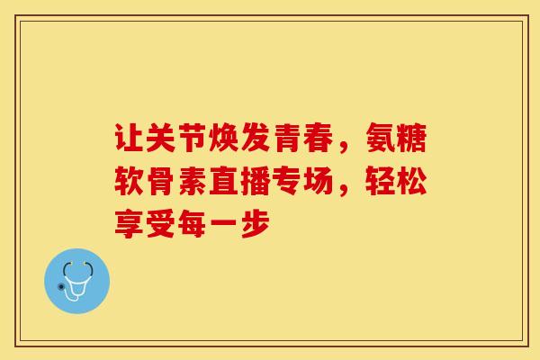 让关节焕发青春，氨糖软骨素直播专场，轻松享受每一步