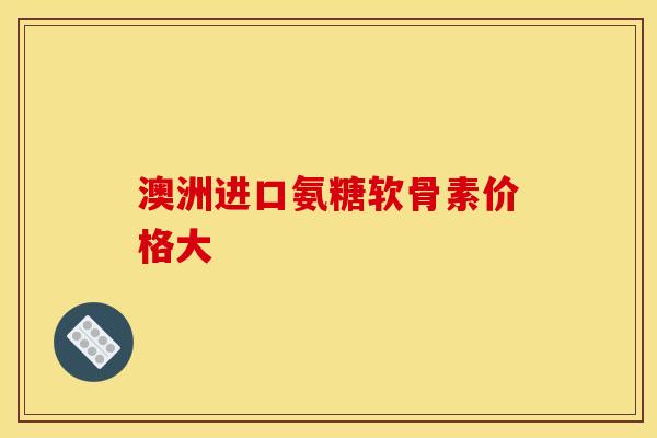 澳洲进口氨糖软骨素价格大