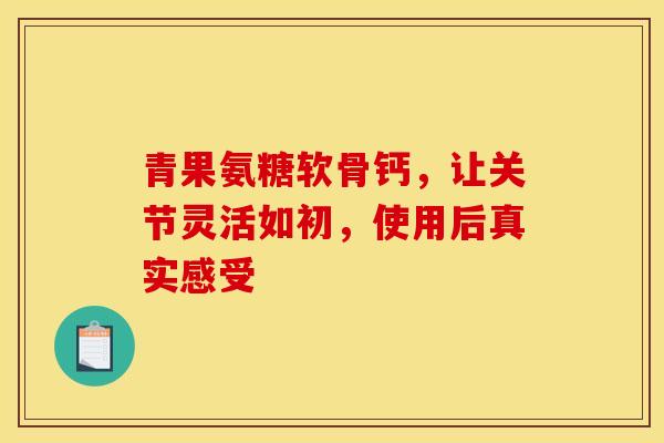 青果氨糖软骨钙，让关节灵活如初，使用后真实感受