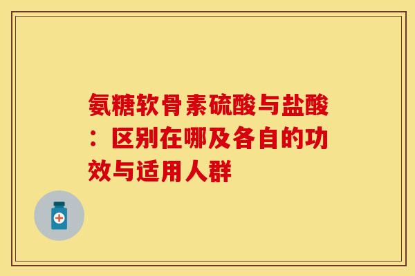 氨糖软骨素硫酸与盐酸：区别在哪及各自的功效与适用人群