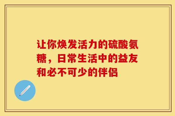 让你焕发活力的硫酸氨糖，日常生活中的益友和必不可少的伴侣