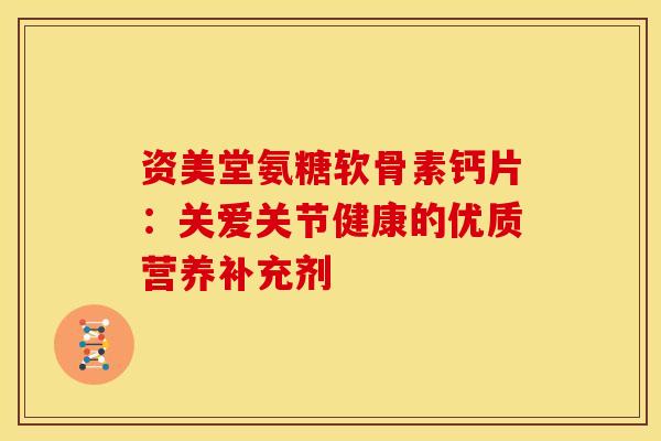 资美堂氨糖软骨素钙片：关爱关节健康的优质营养补充剂