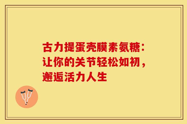 古力提蛋壳膜素氨糖：让你的关节轻松如初，邂逅活力人生