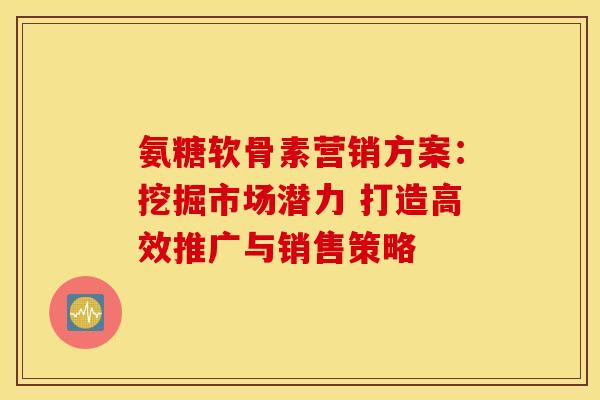 氨糖软骨素营销方案：挖掘市场潜力 打造高效推广与销售策略