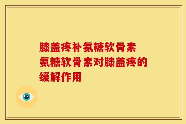 膝盖疼补氨糖软骨素 氨糖软骨素对膝盖疼的缓解作用