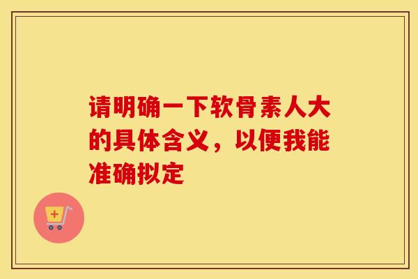 请明确一下软骨素人大的具体含义，以便我能准确拟定