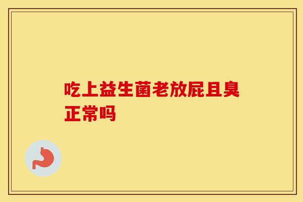 吃上益生菌老放屁且臭正常吗 吃上益生菌老放屁且臭正常吗
