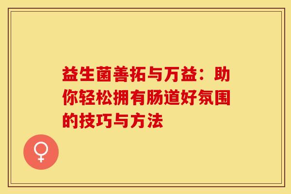 益生菌善拓与万益：助你轻松拥有肠道好氛围的技巧与方法