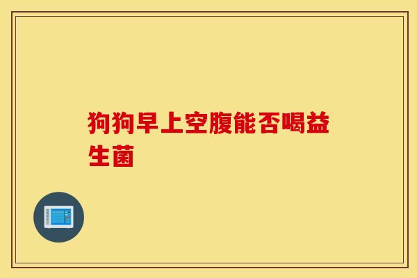 狗狗早上空腹能否喝益生菌