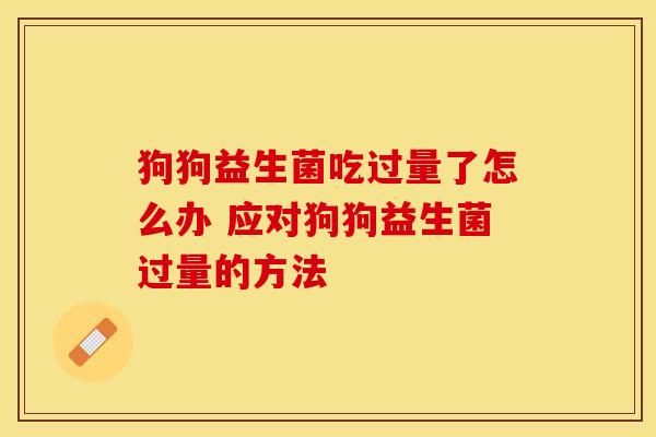 狗狗益生菌吃过量了怎么办 应对狗狗益生菌过量的方法