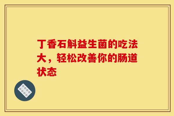 丁香石斛益生菌的吃法大，轻松改善你的肠道状态