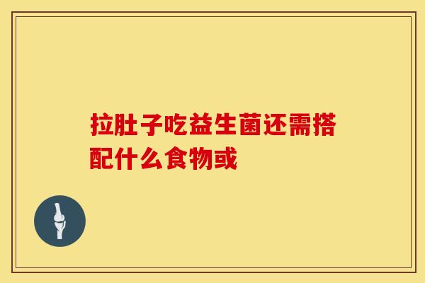 拉肚子吃益生菌还需搭配什么食物或