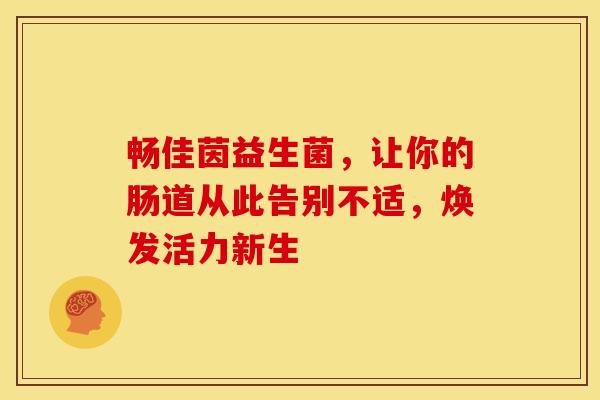 畅佳茵益生菌，让你的肠道从此告别不适，焕发活力新生