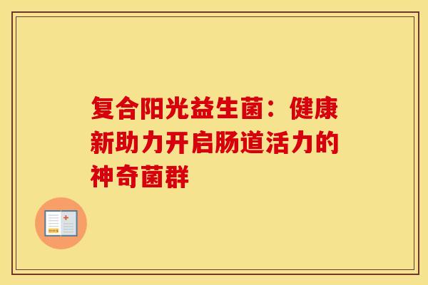 复合阳光益生菌:健康新助力开启肠道活力的神奇菌群 复合阳光益生菌:健康新助力开启肠道活力的神奇菌群