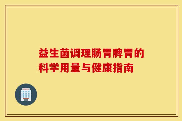 益生菌调理肠胃脾胃的科学用量与健康指南 益生菌调理肠胃脾胃的科学用量与健康指南