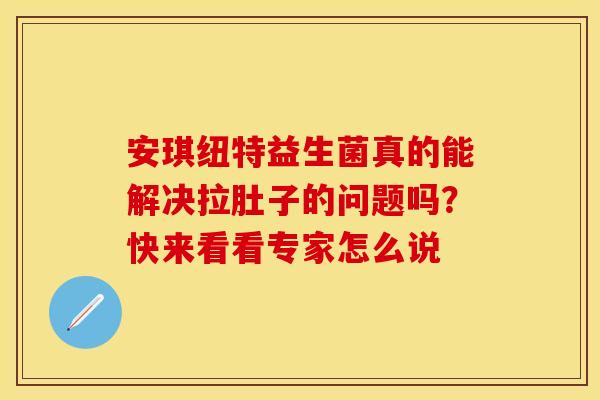 安琪纽特益生菌真的能解决拉肚子的问题吗?快来看看专家怎么说 安琪纽特益生菌真的能解决拉肚子的问题吗?快来看看专家怎么说