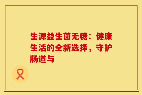 生源益生菌无糖:健康生活的全新选择,守护肠道与 生源益生菌无糖:健康生活的全新选择,守护肠道与