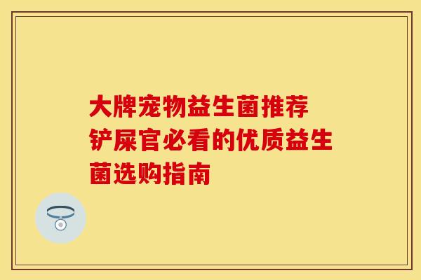 大牌宠物益生菌推荐 铲屎官必看的优质益生菌选购指南 大牌宠物益生菌推荐 铲屎官必看的优质益生菌选购指南