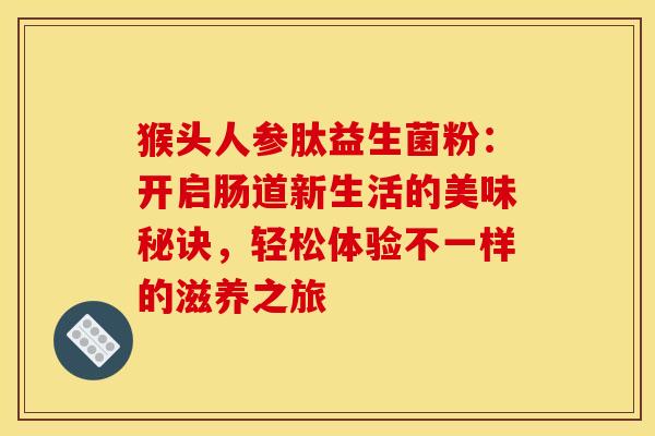 猴头人参肽益生菌粉：开启肠道新生活的美味秘诀，轻松体验不一样的滋养之旅