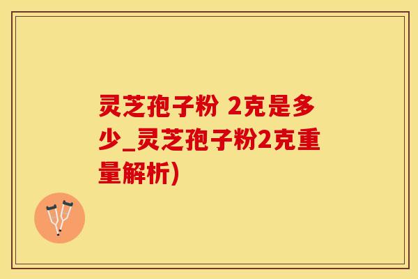灵芝孢子粉 2克是多少_灵芝孢子粉2克重量解析)