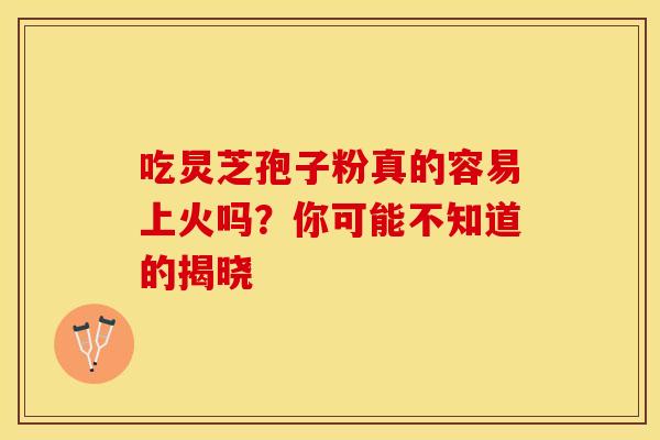 吃炅芝孢子粉真的容易上火吗？你可能不知道的揭晓