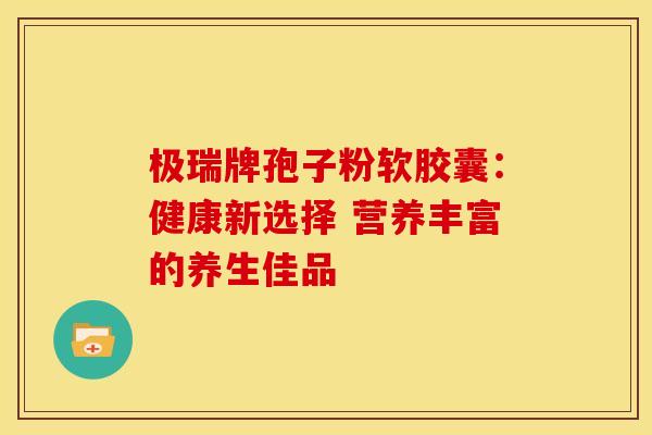 极瑞牌孢子粉软胶囊：健康新选择 营养丰富的养生佳品