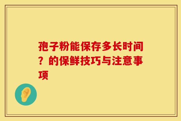 孢子粉能保存多长时间？的保鲜技巧与注意事项