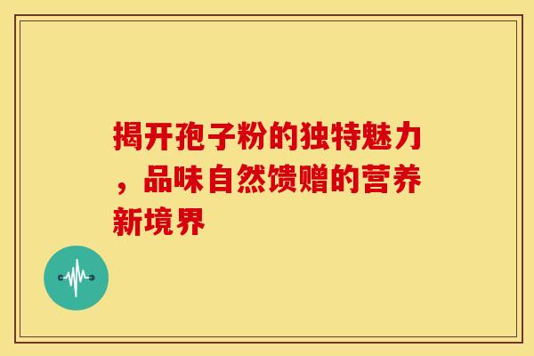 揭开孢子粉的独特魅力，品味自然馈赠的营养新境界