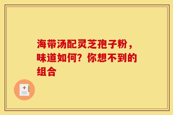 海带汤配灵芝孢子粉，味道如何？你想不到的组合