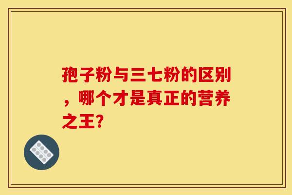 孢子粉与三七粉的区别,哪个才是真正的营养之王? 孢子粉与三七粉的区别,哪个才是真正的营养之王?