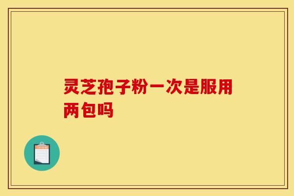 灵芝孢子粉一次是服用两包吗 灵芝孢子粉一次是服用两包吗